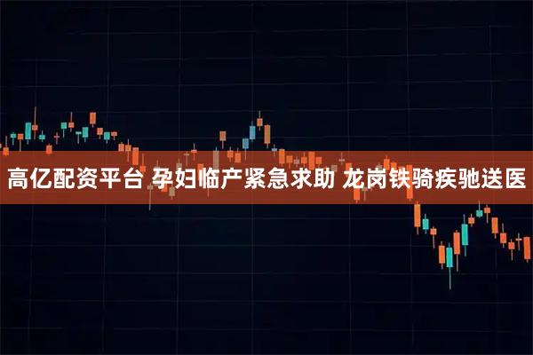 高亿配资平台 孕妇临产紧急求助 龙岗铁骑疾驰送医