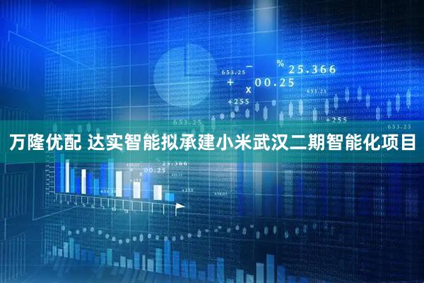 万隆优配 达实智能拟承建小米武汉二期智能化项目