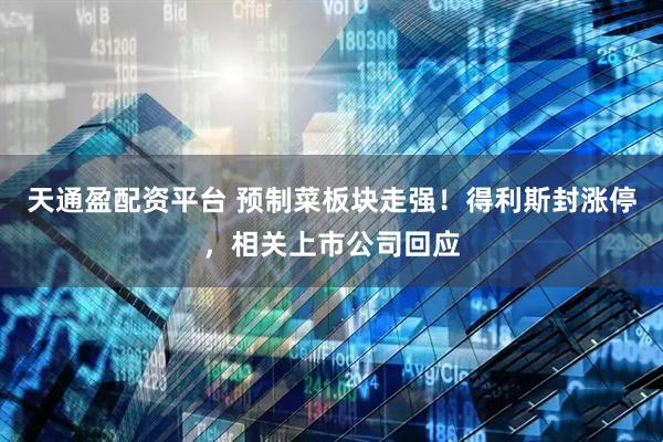 天通盈配资平台 预制菜板块走强！得利斯封涨停，相关上市公司回应