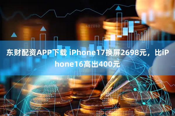 东财配资APP下载 iPhone17换屏2698元，比iPhone16高出400元