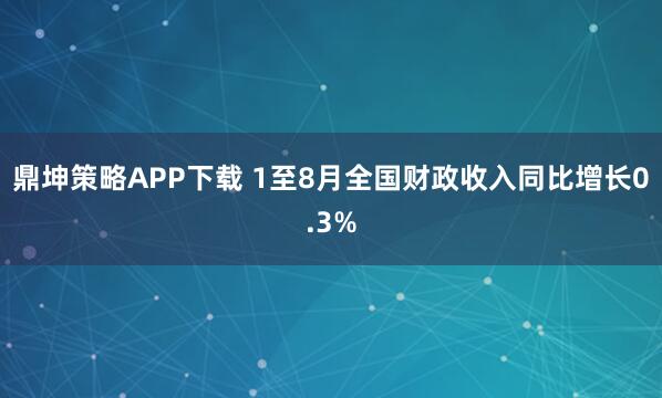 鼎坤策略APP下载 1至8月全国财政收入同比增长0.3%