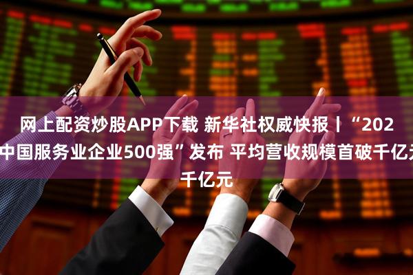 网上配资炒股APP下载 新华社权威快报丨“2025中国服务业企业500强”发布 平均营收规模首破千亿元