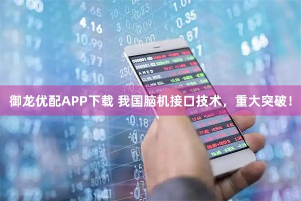 御龙优配APP下载 我国脑机接口技术，重大突破！