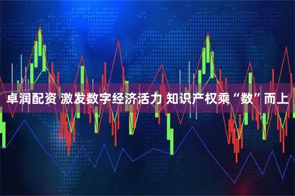卓润配资 激发数字经济活力 知识产权乘“数”而上