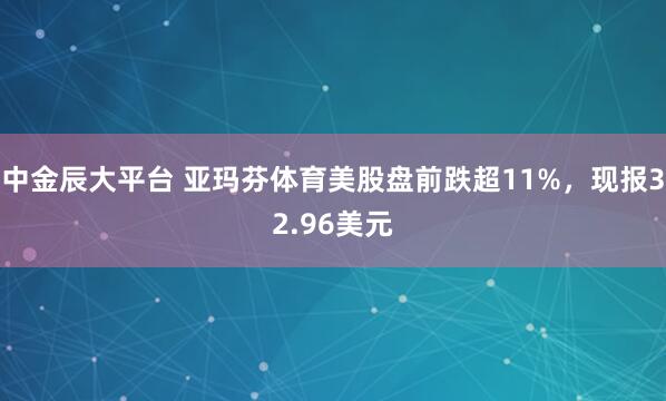 中金辰大平台 亚玛芬体育美股盘前跌超11%，现报32.96美元