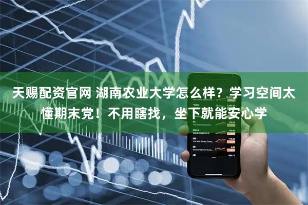 天赐配资官网 湖南农业大学怎么样？学习空间太懂期末党！不用瞎找，坐下就能安心学