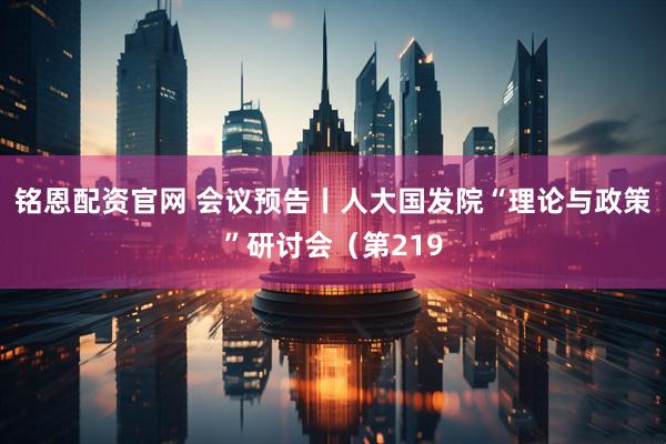 铭恩配资官网 会议预告丨人大国发院“理论与政策”研讨会（第219
