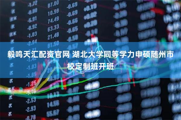 毅鸣天汇配资官网 湖北大学同等学力申硕随州市校定制班开班