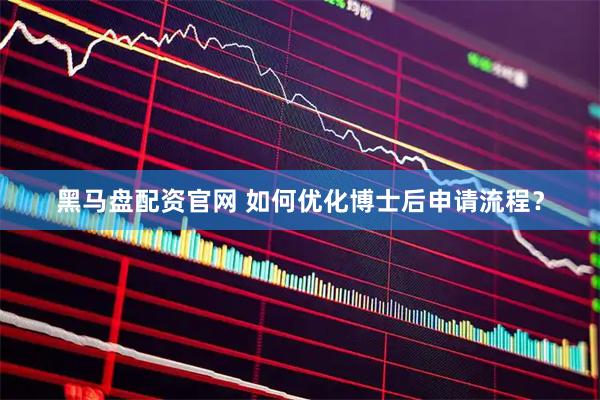 黑马盘配资官网 如何优化博士后申请流程？
