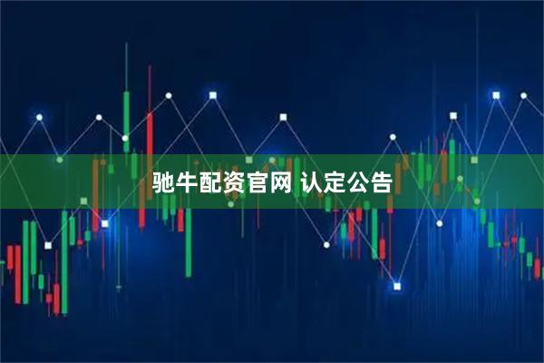 驰牛配资官网 认定公告