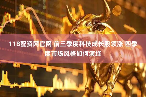 118配资网官网 前三季度科技成长股领涨 四季度市场风格如何演绎