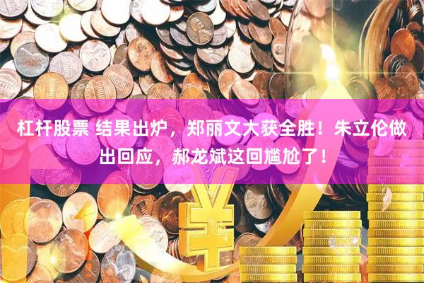 杠杆股票 结果出炉，郑丽文大获全胜！朱立伦做出回应，郝龙斌这回尴尬了！
