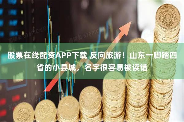 股票在线配资APP下载 反向旅游！山东一脚踏四省的小县城，名字很容易被读错