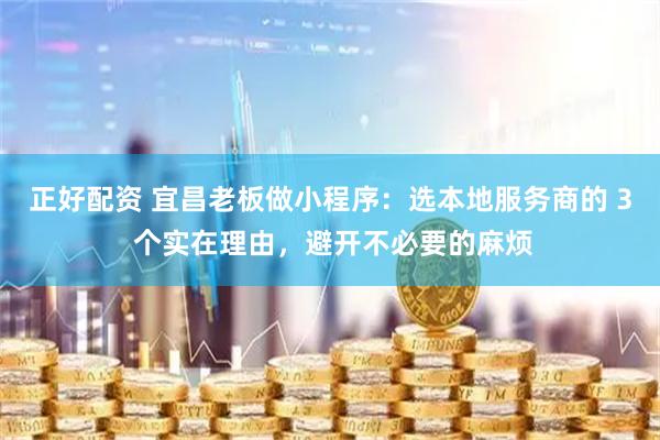 正好配资 宜昌老板做小程序：选本地服务商的 3 个实在理由，避开不必要的麻烦