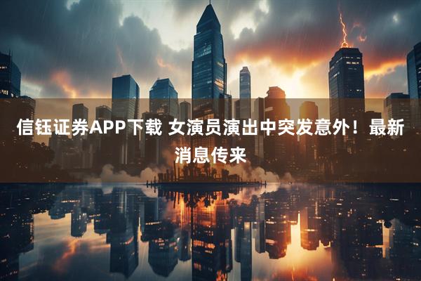 信钰证券APP下载 女演员演出中突发意外！最新消息传来