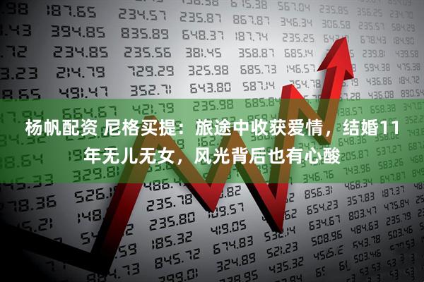 杨帆配资 尼格买提：旅途中收获爱情，结婚11年无儿无女，风光背后也有心酸