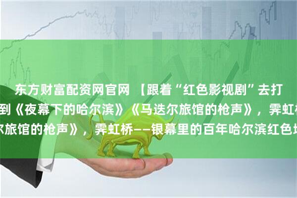 东方财富配资网官网 【跟着“红色影视剧”去打卡】从电影《赵一曼》到《夜幕下的哈尔滨》《马迭尔旅馆的枪声》，霁虹桥——银幕里的百年哈尔滨红色地标