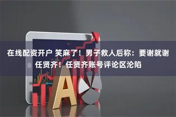 在线配资开户 笑麻了！男子救人后称：要谢就谢任贤齐！任贤齐账号评论区沦陷