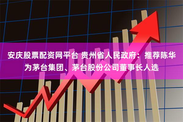 安庆股票配资网平台 贵州省人民政府：推荐陈华为茅台集团、茅台股份公司董事长人选