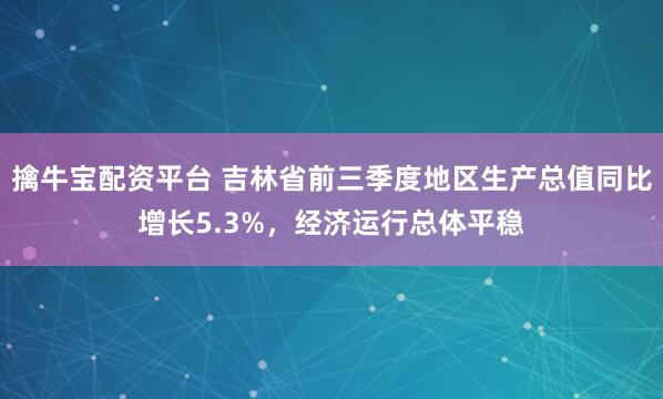 擒牛宝配资平台 吉林省前三季度地区生产总值同比增长5.3%，经济运行总体平稳