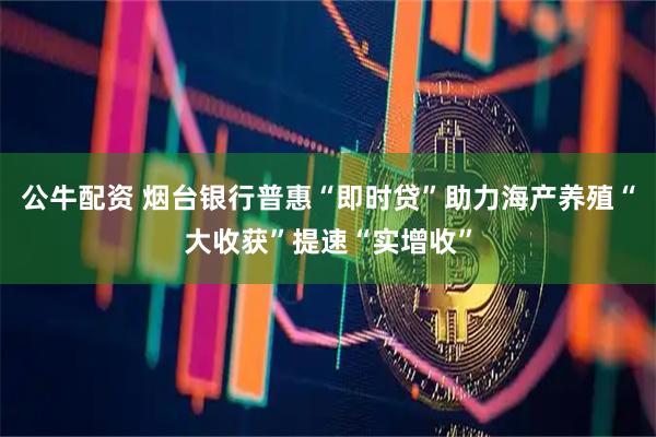 公牛配资 烟台银行普惠“即时贷”助力海产养殖“大收获”提速“实增收”