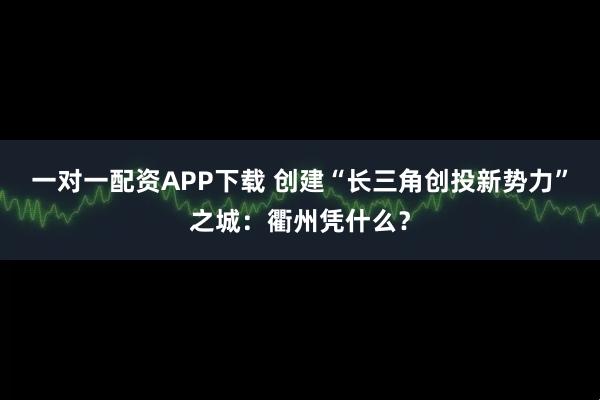 一对一配资APP下载 创建“长三角创投新势力”之城：衢州凭什么？