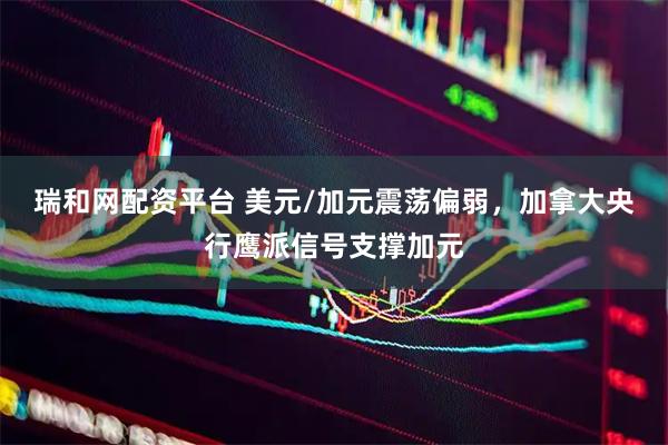 瑞和网配资平台 美元/加元震荡偏弱，加拿大央行鹰派信号支撑加元