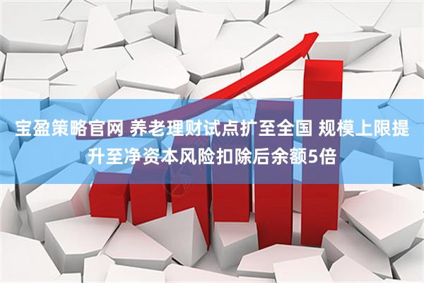 宝盈策略官网 养老理财试点扩至全国 规模上限提升至净资本风险扣除后余额5倍