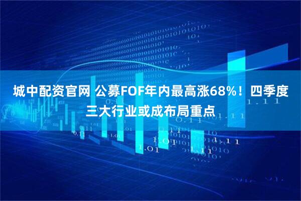 城中配资官网 公募FOF年内最高涨68%！四季度三大行业或成布局重点