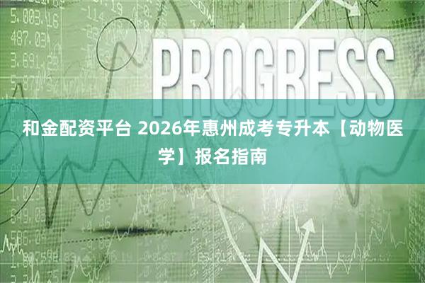 和金配资平台 2026年惠州成考专升本【动物医学】报名指南