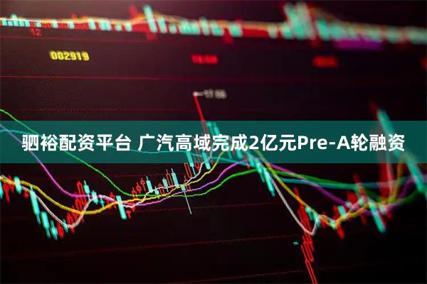 驷裕配资平台 广汽高域完成2亿元Pre-A轮融资