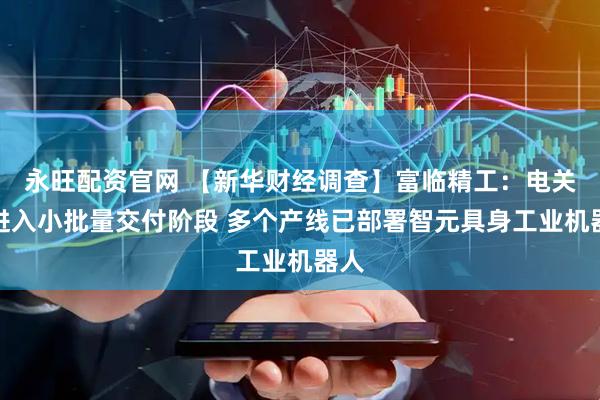 永旺配资官网 【新华财经调查】富临精工：电关节进入小批量交付阶段 多个产线已部署智元具身工业机器人
