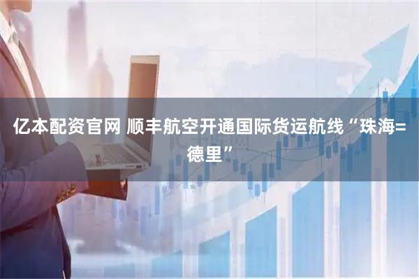 亿本配资官网 顺丰航空开通国际货运航线“珠海=德里”