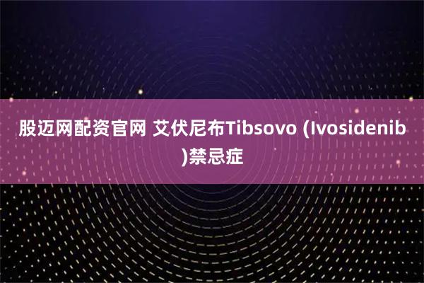 股迈网配资官网 艾伏尼布Tibsovo (Ivosidenib)禁忌症