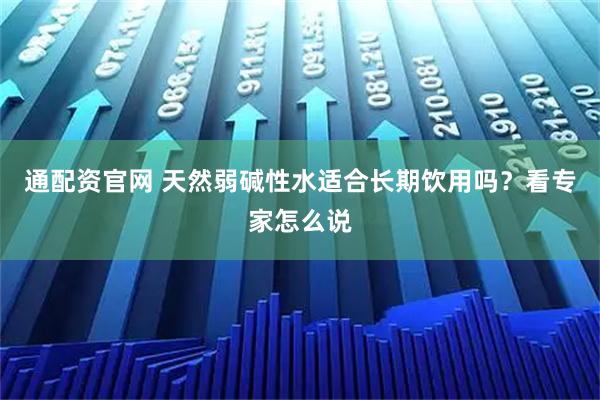 通配资官网 天然弱碱性水适合长期饮用吗？看专家怎么说
