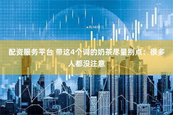 配资服务平台 带这4个词的奶茶尽量别点：很多人都没注意