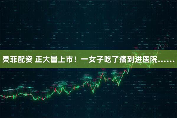 灵菲配资 正大量上市！一女子吃了痛到进医院……