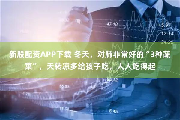 新股配资APP下载 冬天，对肺非常好的“3种蔬菜”，天转凉多给孩子吃，人人吃得起