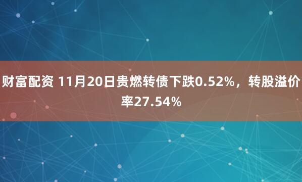 财富配资 11月20日贵燃转债下跌0.52%，转股溢价率27.54%