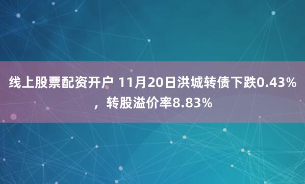 线上股票配资开户 11月20日洪城转债下跌0.43%，转股溢价率8.83%