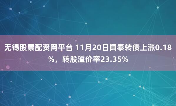无锡股票配资网平台 11月20日闻泰转债上涨0.18%，转股溢价率23.35%