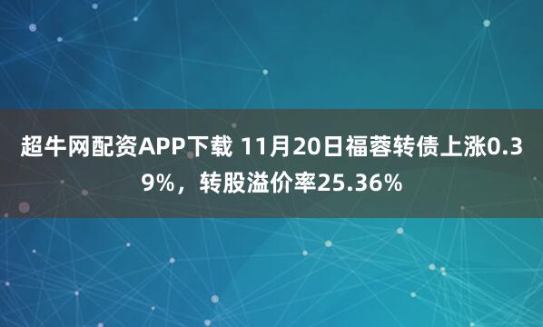 超牛网配资APP下载 11月20日福蓉转债上涨0.39%，转股溢价率25.36%