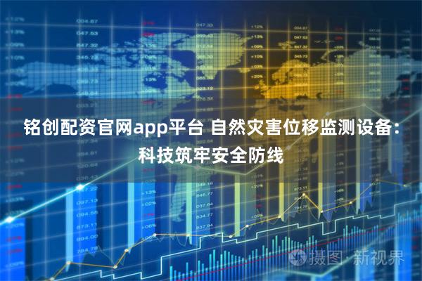 铭创配资官网app平台 自然灾害位移监测设备：科技筑牢安全防线