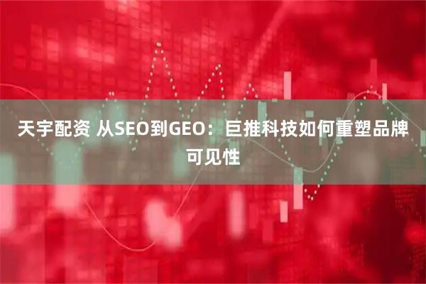 天宇配资 从SEO到GEO：巨推科技如何重塑品牌可见性