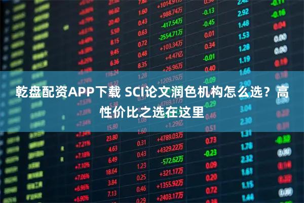 乾盘配资APP下载 SCI论文润色机构怎么选？高性价比之选在这里