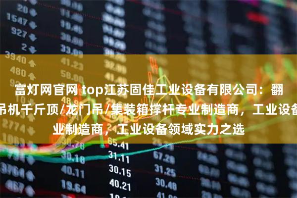 富灯网官网 top江苏固佳工业设备有限公司：翻转门/悬臂吊/吊机千斤顶/龙门吊/集装箱撑杆专业制造商，工业设备领域实力之选