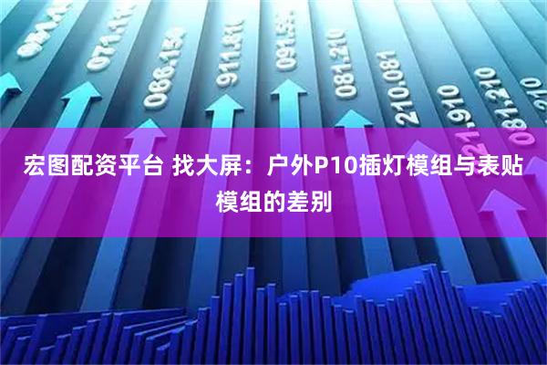 宏图配资平台 找大屏：户外P10插灯模组与表贴模组的差别