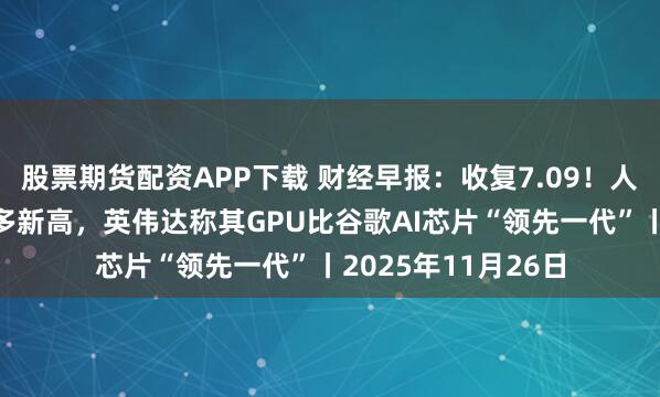 股票期货配资APP下载 财经早报：收复7.09！人民币汇率创下1年多新高，英伟达称其GPU比谷歌AI芯片“领先一代”丨2025年11月26日