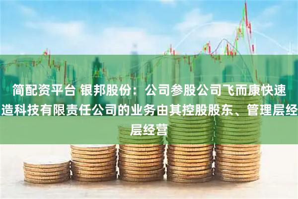 简配资平台 银邦股份：公司参股公司飞而康快速制造科技有限责任公司的业务由其控股股东、管理层经营