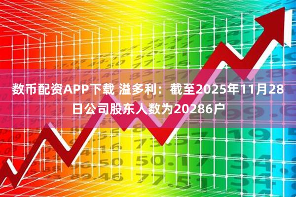 数币配资APP下载 溢多利：截至2025年11月28日公司股东人数为20286户